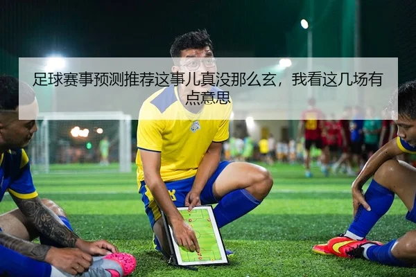 足球赛事预测推荐这事儿真没那么玄，我看这几场有点意思