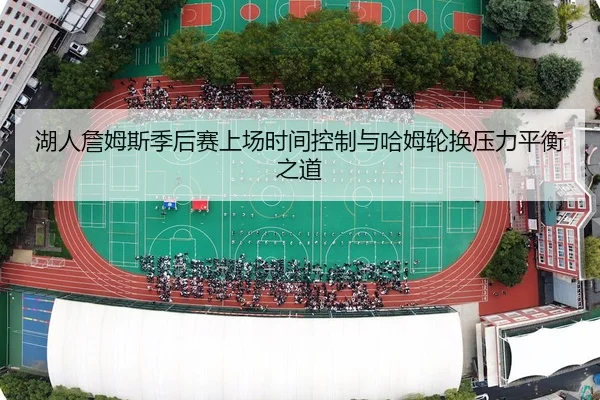 湖人詹姆斯季后赛上场时间控制与哈姆轮换压力平衡之道
