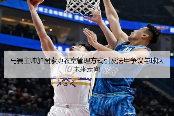 马赛主帅加图索更衣室管理方式引发法甲争议与球队未来走向