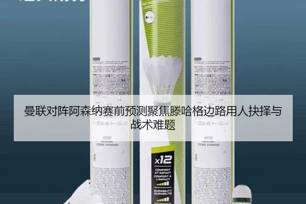 曼联对阵阿森纳赛前预测聚焦滕哈格边路用人抉择与战术难题