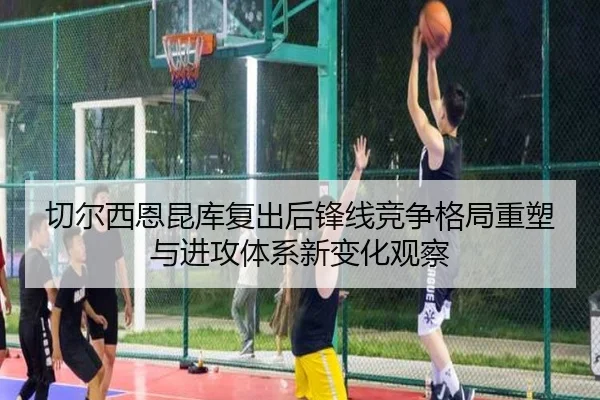 切尔西恩昆库复出后锋线竞争格局重塑与进攻体系新变化观察（c7c7·app）