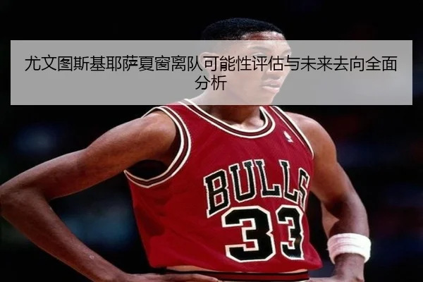 尤文图斯基耶萨夏窗离队可能性评估与未来去向全面分析