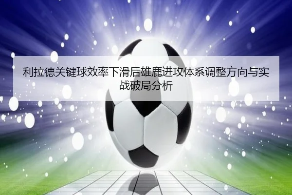 利拉德关键球效率下滑后雄鹿进攻体系调整方向与实战破局分析（c7c7·app）