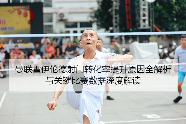曼联霍伊伦德射门转化率提升原因全解析与关键比赛数据深度解读 | c7c7·app