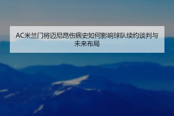 AC米兰门将迈尼昂伤病史如何影响球队续约谈判与未来布局（c7c7·app）