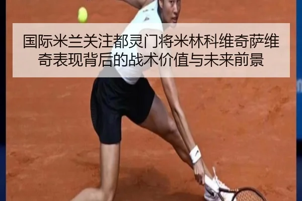 国际米兰关注都灵门将米林科维奇萨维奇表现背后的战术价值与未来前景