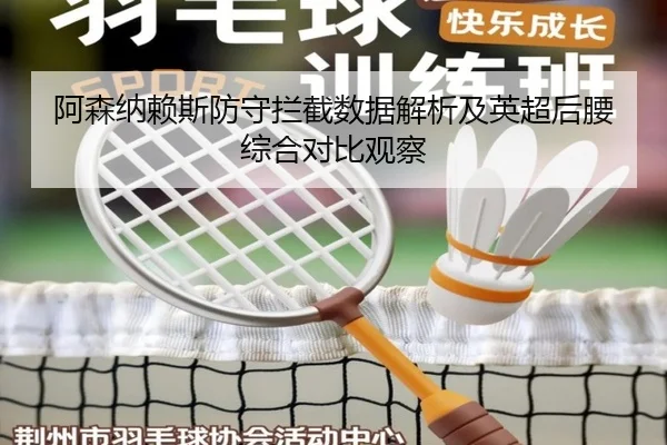 阿森纳赖斯防守拦截数据解析及英超后腰综合对比观察（c7c7·app）
