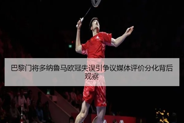 巴黎门将多纳鲁马欧冠失误引争议媒体评价分化背后观察