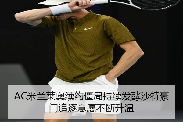 AC米兰莱奥续约僵局持续发酵沙特豪门追逐意愿不断升温