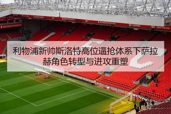 利物浦新帅斯洛特高位逼抢体系下萨拉赫角色转型与进攻重塑 | c7c7·app