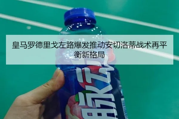 皇马罗德里戈左路爆发推动安切洛蒂战术再平衡新格局（c7c7·app）