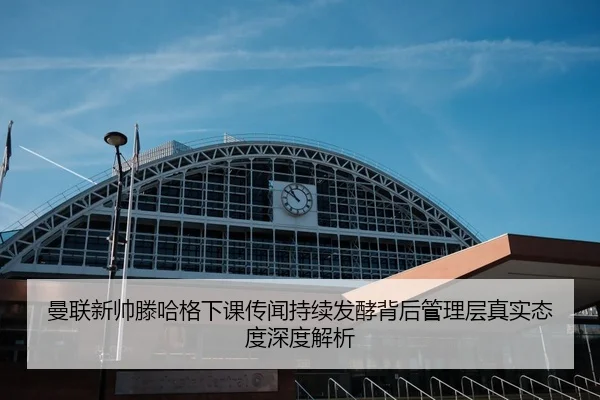 曼联新帅滕哈格下课传闻持续发酵背后管理层真实态度深度解析（c7c7·app）
