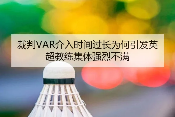 裁判VAR介入时间过长为何引发英超教练集体强烈不满（c7c7·app）