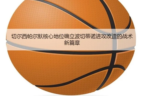 切尔西帕尔默核心地位确立波切蒂诺进攻改造的战术新篇章（c7c7·app）