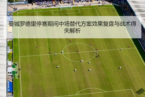 曼城罗德里停赛期间中场替代方案效果复盘与战术得失解析 | c7c7·app