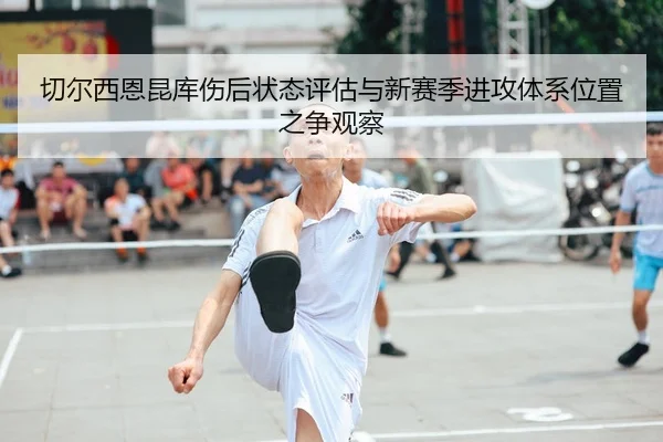 切尔西恩昆库伤后状态评估与新赛季进攻体系位置之争观察（c7c7·app）