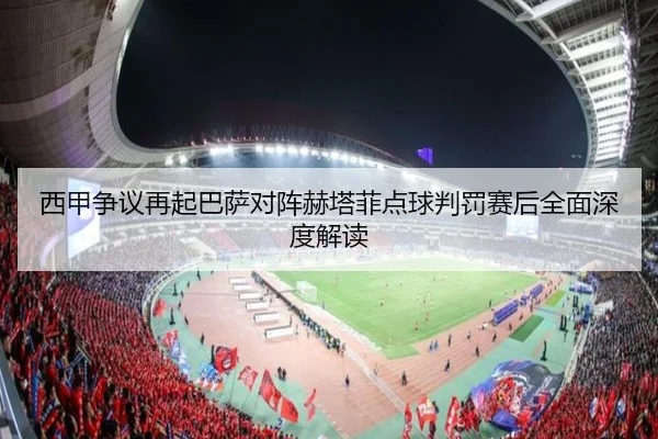 西甲争议再起巴萨对阵赫塔菲点球判罚赛后全面深度解读（c7c7·app）