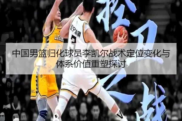 中国男篮归化球员李凯尔战术定位变化与体系价值重塑探讨（c7c7·app）