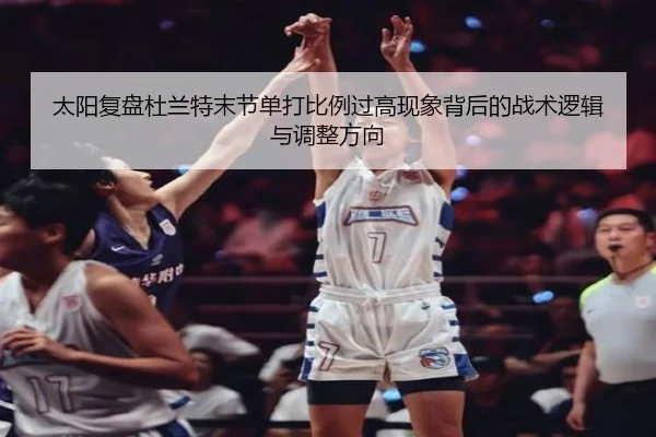 太阳复盘杜兰特末节单打比例过高现象背后的战术逻辑与调整方向（c7c7·app）