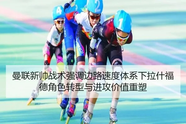 曼联新帅战术强调边路速度体系下拉什福德角色转型与进攻价值重塑