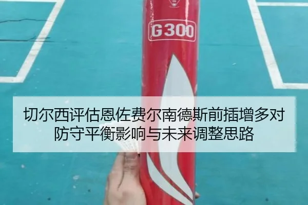 切尔西评估恩佐费尔南德斯前插增多对防守平衡影响与未来调整思路 | c7c7·app