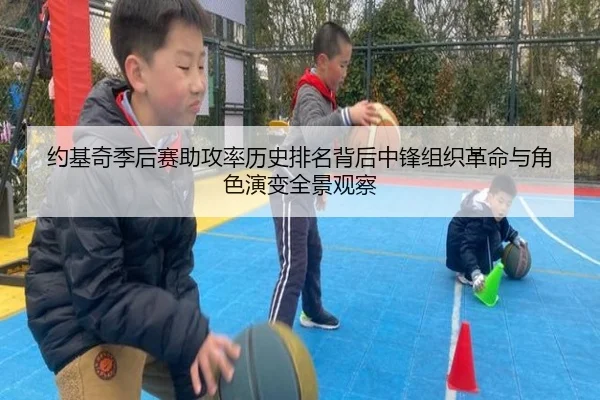 约基奇季后赛助攻率历史排名背后中锋组织革命与角色演变全景观察（c7c7·app）