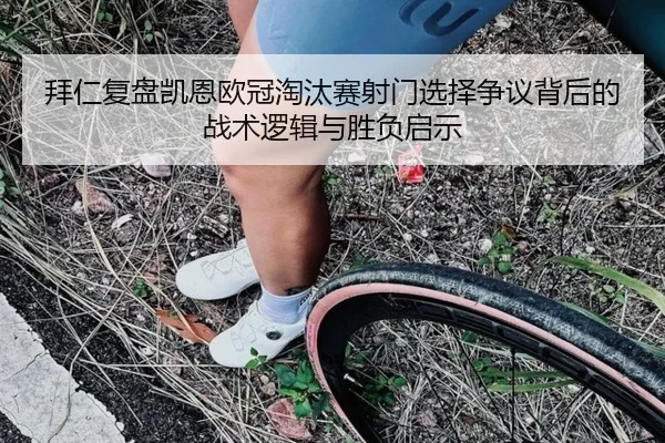 拜仁复盘凯恩欧冠淘汰赛射门选择争议背后的战术逻辑与胜负启示（c7c7·app）