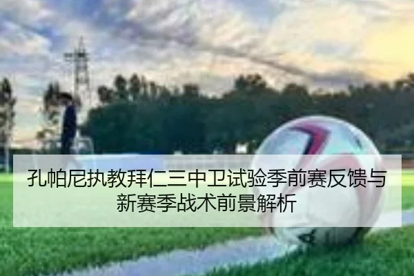 孔帕尼执教拜仁三中卫试验季前赛反馈与新赛季战术前景解析（c7c7·app）