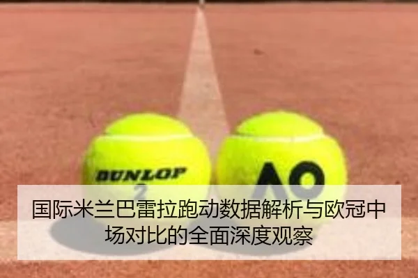 国际米兰巴雷拉跑动数据解析与欧冠中场对比的全面深度观察（c7c7·app）