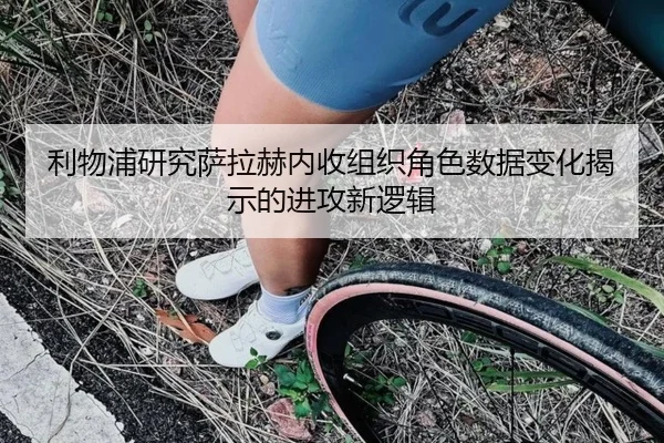 利物浦研究萨拉赫内收组织角色数据变化揭示的进攻新逻辑 | c7c7·app