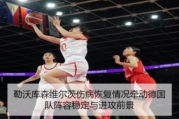 勒沃库森维尔茨伤病恢复情况牵动德国队阵容稳定与进攻前景（c7c7·app）