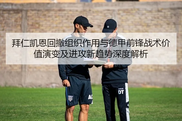 拜仁凯恩回撤组织作用与德甲前锋战术价值演变及进攻新趋势深度解析（c7c7·app）