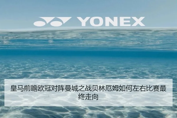 皇马前瞻欧冠对阵曼城之战贝林厄姆如何左右比赛最终走向（c7c7·app）