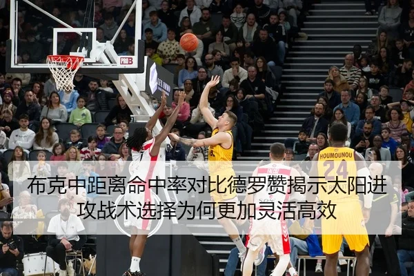 布克中距离命中率对比德罗赞揭示太阳进攻战术选择为何更加灵活高效（c7c7·app）