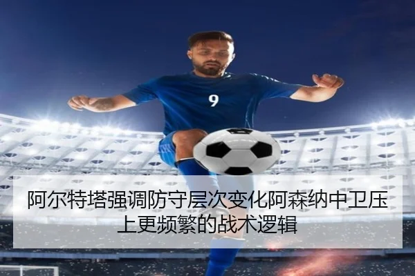 阿尔特塔强调防守层次变化阿森纳中卫压上更频繁的战术逻辑（c7c7·app）